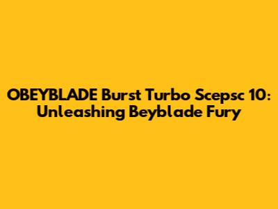 OBEYBLADE Burst Turbo Scepsc 10: Unleashing Beyblade Fury