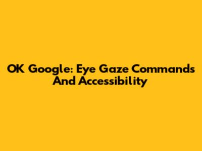 OK Google: Eye Gaze Commands And Accessibility