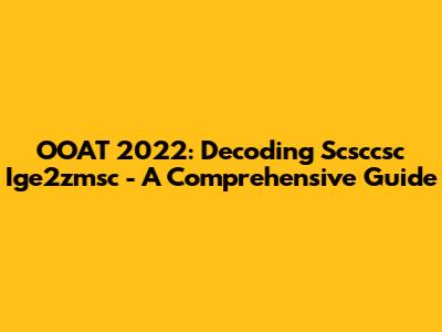 OOAT 2022: Decoding Scsccsc Ige2zmsc - A Comprehensive Guide