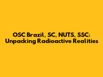 OSC Brazil, SC, NUTS, SSC: Unpacking Radioactive Realities