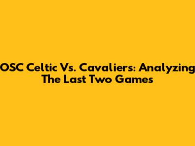 OSC Celtic Vs. Cavaliers: Analyzing The Last Two Games
