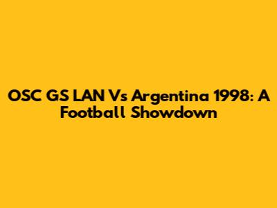 OSC GS LAN Vs Argentina 1998: A Football Showdown