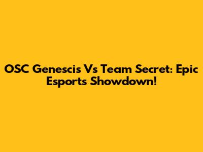 OSC Genescis Vs Team Secret: Epic Esports Showdown!