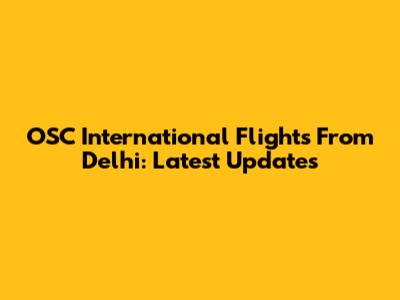 OSC International Flights From Delhi: Latest Updates