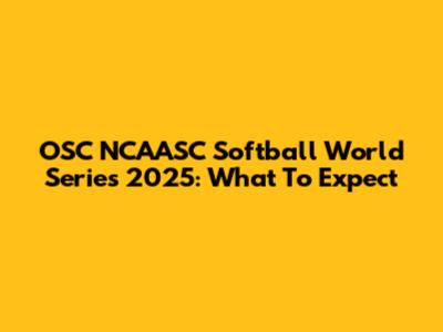 OSC NCAASC Softball World Series 2025: What To Expect