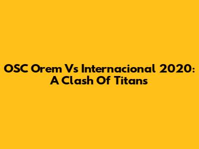 OSC Orem Vs Internacional 2020: A Clash Of Titans