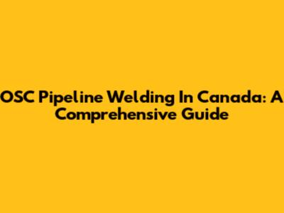 OSC Pipeline Welding In Canada: A Comprehensive Guide
