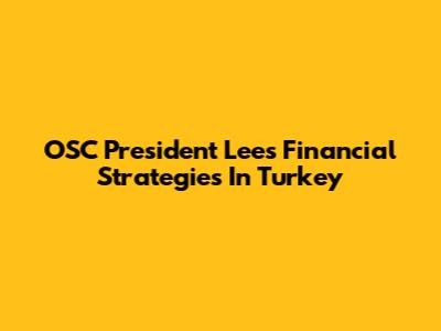 OSC President Lee's Financial Strategies In Turkey