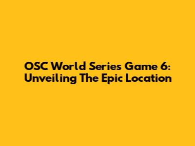 OSC World Series Game 6: Unveiling The Epic Location