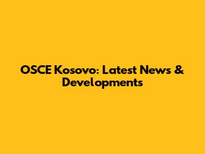 OSCE Kosovo: Latest News & Developments