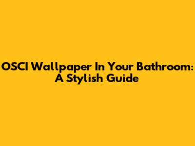 OSCI Wallpaper In Your Bathroom: A Stylish Guide
