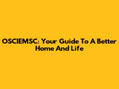 OSCIEMSC: Your Guide To A Better Home And Life