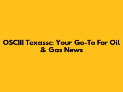 OSCIII Texassc: Your Go-To For Oil & Gas News