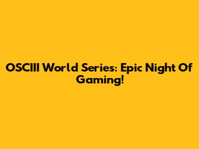 OSCIII World Series: Epic Night Of Gaming!