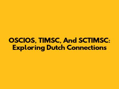OSCIOS, TIMSC, And SCTIMSC: Exploring Dutch Connections