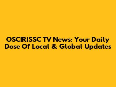 OSCIRISSC TV News: Your Daily Dose Of Local & Global Updates