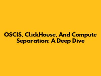 OSCIS, ClickHouse, And Compute Separation: A Deep Dive