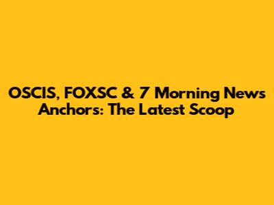 OSCIS, FOXSC & 7 Morning News Anchors: The Latest Scoop