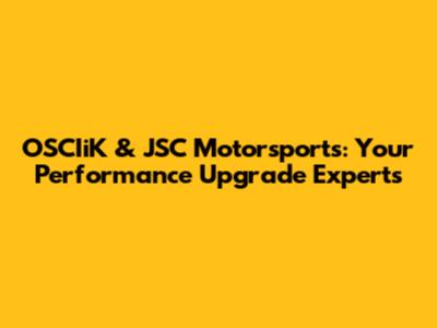 OSCIiK & JSC Motorsports: Your Performance Upgrade Experts