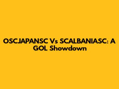 OSCJAPANSC Vs SCALBANIASC: A GOL Showdown