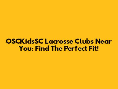OSCKidsSC Lacrosse Clubs Near You: Find The Perfect Fit!