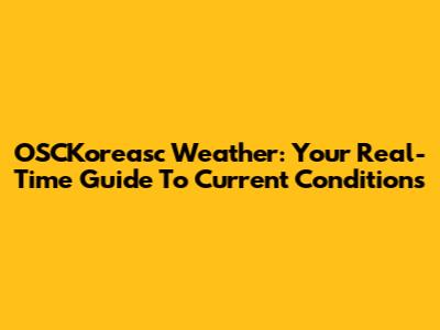 OSCKoreasc Weather: Your Real-Time Guide To Current Conditions