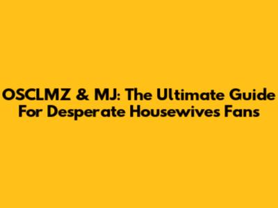 OSCLMZ & MJ: The Ultimate Guide For Desperate Housewives Fans
