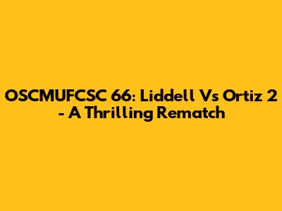 OSCMUFCSC 66: Liddell Vs Ortiz 2 - A Thrilling Rematch
