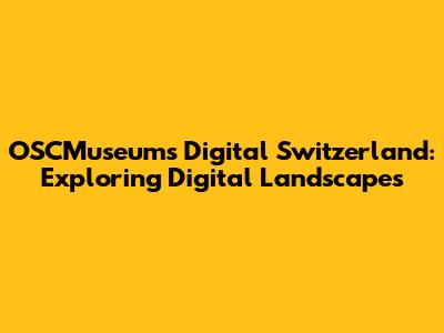 OSCMuseums' Digital Switzerland: Exploring Digital Landscapes
