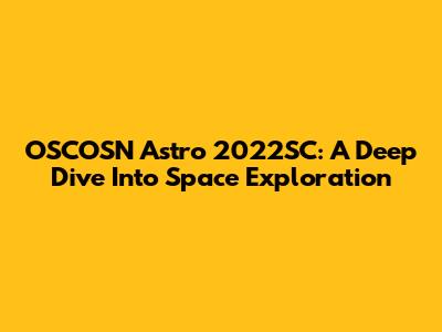 OSCOSN Astro 2022SC: A Deep Dive Into Space Exploration