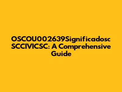 OSCOU002639Significadosc SCCIVICSC: A Comprehensive Guide