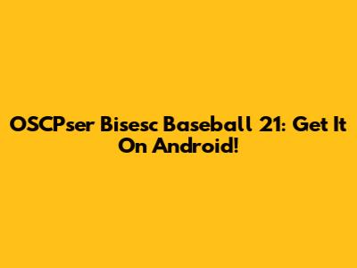 OSCPser Bisesc Baseball 21: Get It On Android!