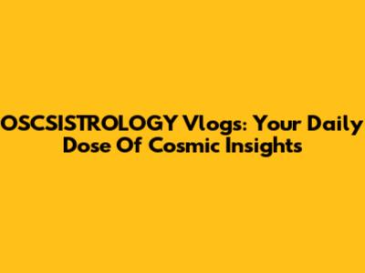 OSCSISTROLOGY Vlogs: Your Daily Dose Of Cosmic Insights