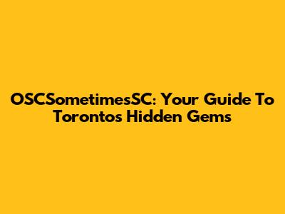 OSCSometimesSC: Your Guide To Toronto's Hidden Gems