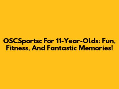 OSCSportsc For 11-Year-Olds: Fun, Fitness, And Fantastic Memories!