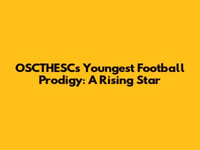 OSCTHESC's Youngest Football Prodigy: A Rising Star