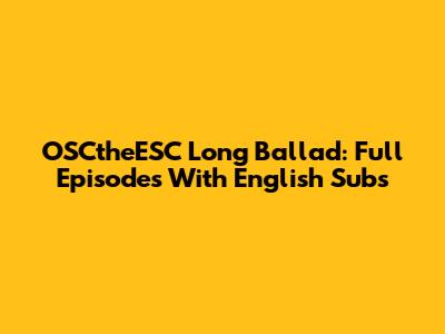 OSCtheESC Long Ballad: Full Episodes With English Subs