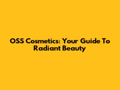 OSS Cosmetics: Your Guide To Radiant Beauty