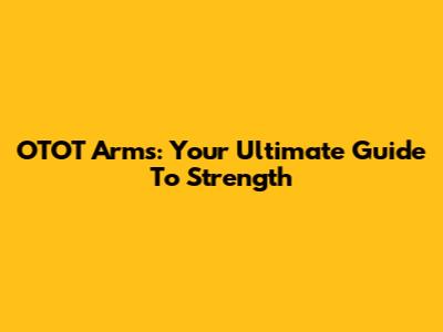 OTOT Arms: Your Ultimate Guide To Strength