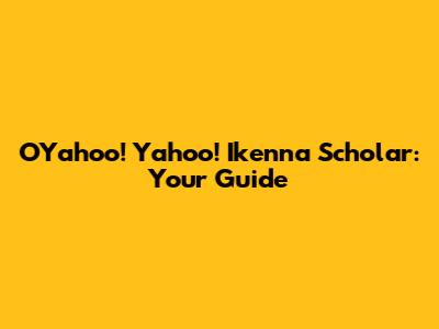 OYahoo! Yahoo! Ikenna Scholar: Your Guide