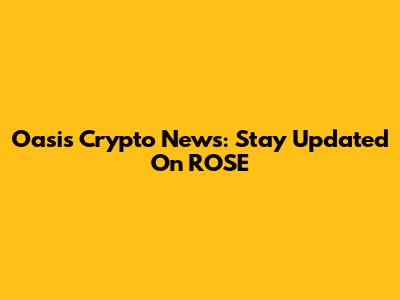 Oasis Crypto News: Stay Updated On ROSE