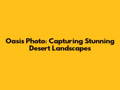 Oasis Photo: Capturing Stunning Desert Landscapes
