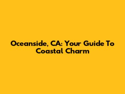 Oceanside, CA: Your Guide To Coastal Charm
