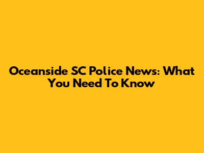 Oceanside SC Police News: What You Need To Know