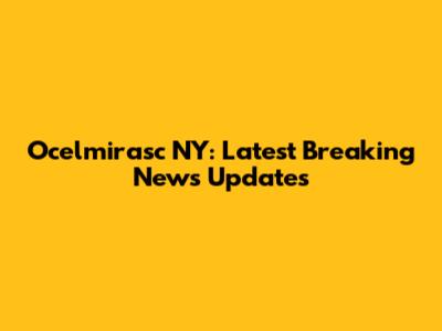 Ocelmirasc NY: Latest Breaking News Updates