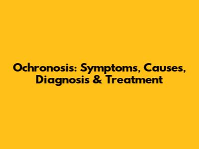Ochronosis: Symptoms, Causes, Diagnosis & Treatment