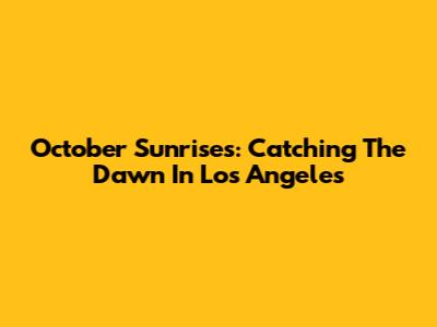 October Sunrises: Catching The Dawn In Los Angeles