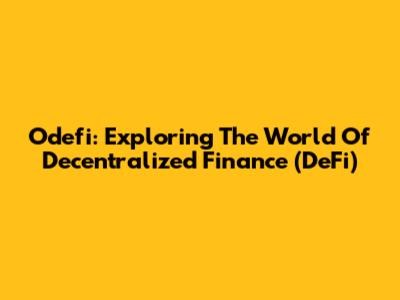 Odefi: Exploring The World Of Decentralized Finance (DeFi)
