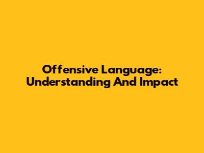 Offensive Language: Understanding And Impact