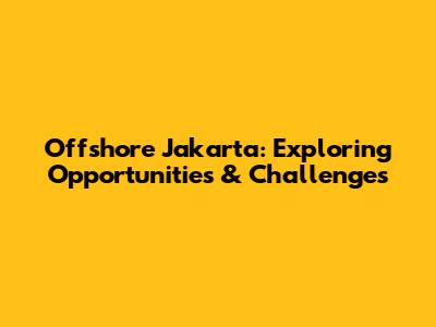 Offshore Jakarta: Exploring Opportunities & Challenges